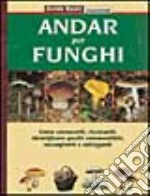 Andar per funghi. Come conoscerli, ricercarli, identificare quelli commestibili, raccoglierli e utilizzarli libro