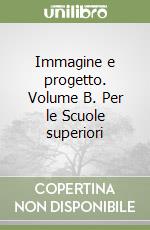 Immagine e progetto. Volume B. Per le Scuole superiori libro