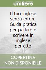 Il tuo inglese senza errori. Guida pratica per parlare e scrivere in inglese perfetto libro