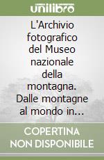 L'Archivio fotografico del Museo nazionale della montagna. Dalle montagne al mondo in 100 anni di fotografie libro