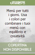 Menù per tutti i giorni. Usa i colori per combinare i tuoi menù con equilibrio e creatività libro