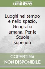 Luoghi nel tempo e nello spazio. Geografia umana. Per le Scuole superiori libro