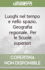 Luoghi nel tempo e nello spazio. Geografia regionale. Per le Scuole superiori libro