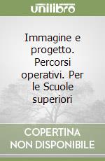 Immagine e progetto. Percorsi operativi. Per le Scuole superiori libro