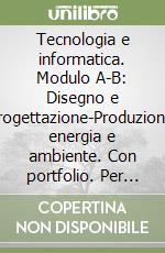 Tecnologia e informatica. Modulo A-B: Disegno e progettazione-Produzione; energia e ambiente. Con portfolio. Per le Scuole superiori