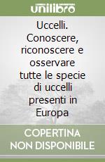 Uccelli. Conoscere, riconoscere e osservare tutte le specie di uccelli presenti in Europa libro