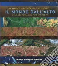 Il mondo dall'alto. Un viaggio straordinario dal satellite alla scoperta del pianeta terra libro