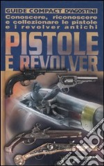 Pistole e revolver. Conoscere, riconoscere e collezionare le pistole e i revolver antichi