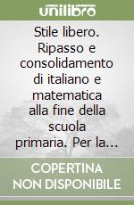 Stile libero. Ripasso e consolidamento di italiano e matematica alla fine della scuola primaria. Per la Scuola elementare libro