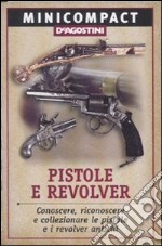 Pistole e revolver. Conoscere, riconoscere e collezionare le pistole e i revolver antichi