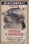 Pistole e revolver. Conoscere, riconoscere e collezionare le pistole e i revolver antichi libro