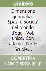 Dimensione geografia. Spazi e società nel mondo d'oggi. Vol. unico. Con atlante. Per le Scuole superiori. Con espansione online libro