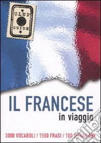 Il francese in viaggio. 3000 vocaboli, 1500 frasi, 100 situazioni libro