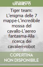 Tiger team: L'enigma delle 7 mappe-L'incredibile mossa del cavallo-L'aereo fantasma-Alla ricerca dei cavalieri-robot libro