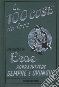 Le 100 cose da fare per essere un eroe. Sopravvivere sempre e ovunque libro