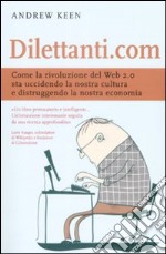 Dilettanti.com. Come la rivoluzione del Web 2.0 sta uccidendo la nostra cultura e distruggendo la nostra economia libro