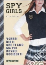 Vorrei dirti che ti amo ma poi dovrei ucciderti. Spy Girls. Vol. 1 libro