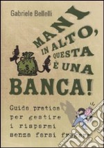 Mani in alto, questa è una banca! Guida pratica per gestire i risparmi senza farsi fregare libro