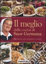 Il Meglio della cucina di suor Germana. 400 ricette dall'antipasto al dolce libro