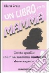 Un Libro per la mamma. Tutto quello che una mamma moderna deve sapere libro