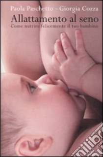 Allattamento al seno. Come nutrire felicemente il tuo bambino, Paola  Paschetto e Giorgia Cozza, De Agostini