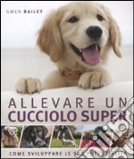 Allevare un cucciolo super. Come sviluppare le sue potenzialità libro