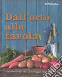 Dall'orto alla tavola. Come coltivare frutta e ortaggi mese per mese libro
