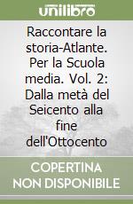 Raccontare la storia-Atlante. Per la Scuola media. Vol. 2: Dalla metà del Seicento alla fine dell'Ottocento libro