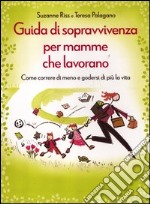 Guida di sopravvivenza per mamme che lavorano. Come correre di meno e godersi di più la vita