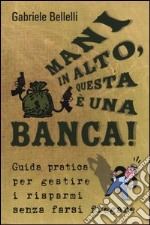 Mani in alto, questa è una banca! Guida pratica per gestire i risparmi senza farsi fregare libro