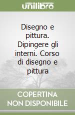 Disegno e pittura. Dipingere gli interni. Corso di disegno e pittura libro