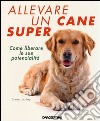 Allevare un cane super. Come liberare le sue potenzialità libro