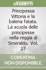 Principessa Vittoria e la balena fatata. La scuola delle principesse nella reggia di Smeraldo. Vol. 27 libro