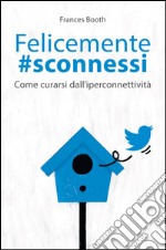 Felicemente #sconnessi. Come curarsi dall'iperconnettività libro