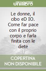 Le donne, il cibo eD IO. Come far pace con il proprio corpo e farla finita con le diete