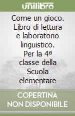 Come un gioco. Libro di lettura e laboratorio linguistico. Per la 4ª classe della Scuola elementare libro