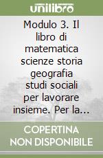 Modulo 3. Il libro di matematica scienze storia geografia studi sociali per lavorare insieme. Per la Scuola elementare libro