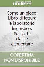 Come un gioco. Libro di lettura e laboratorio linguistico. Per la 1ª classe elementare libro