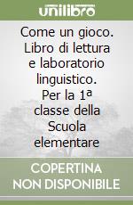 Come un gioco. Libro di lettura e laboratorio linguistico. Per la 1ª classe della Scuola elementare libro