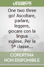 One two three go! Ascoltare, parlare, leggere, giocare con la lingua inglese. Per la 5ª classe elementare libro