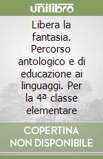 Libera la fantasia. Percorso antologico e di educazione ai linguaggi. Per la 4ª classe elementare libro