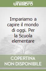 Impariamo a capire il mondo di oggi. Per la Scuola elementare libro