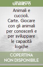 Animali e cuccioli. Carte. Giocare con gli animali per conoscerli e per sviluppare le capacità logiche libro
