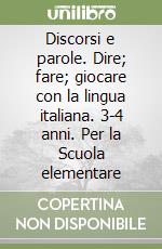 Discorsi e parole. Dire; fare; giocare con la lingua italiana. 3-4 anni. Per la Scuola elementare libro