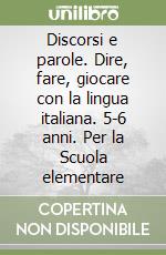 Discorsi e parole. Dire, fare, giocare con la lingua italiana. 5-6 anni. Per la Scuola elementare libro