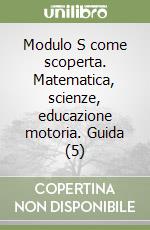 Modulo S come scoperta. Matematica, scienze, educazione motoria. Guida (5) libro
