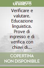 Verificare e valutare. Educazione linguistica. Prove di ingresso e di verifica con chiavi di correzione e di valutazione. Per il 2º ciclo libro