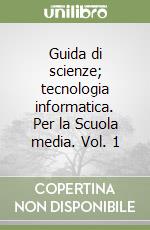 Guida di scienze; tecnologia informatica. Per la Scuola media. Vol. 1