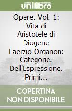 Opere. Vol. 1: Vita di Aristotele di Diogene Laerzio-Organon: Categorie. Dell'Espressione. Primi Analitici. Secondi Analitici libro