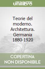 Teorie del moderno. Architettura. Germania 1880-1920 libro